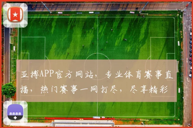 亚搏APP官方网站，专业体育赛事直播，热门赛事一网打尽，尽享精彩，立即访问，不容错过