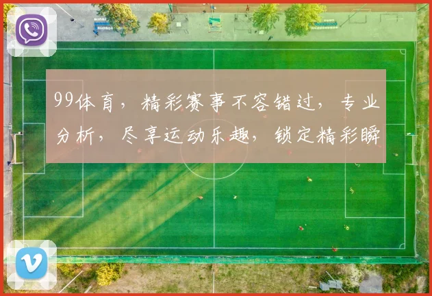 99体育，精彩赛事不容错过，专业分析，尽享运动乐趣，锁定精彩瞬间
