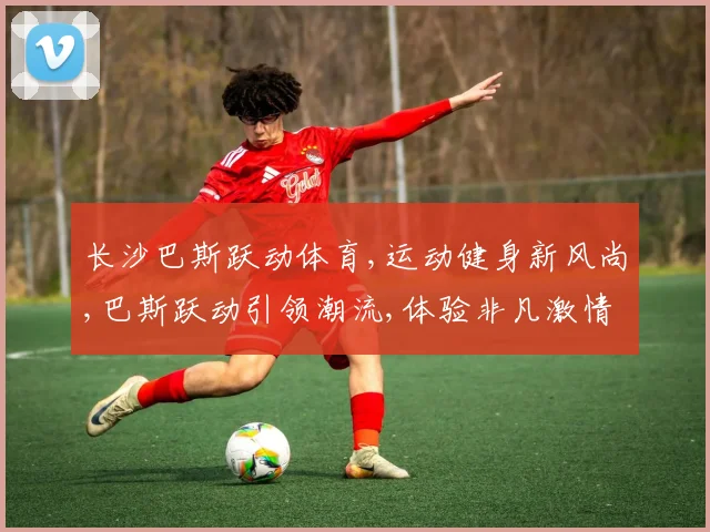 长沙巴斯跃动体育,运动健身新风尚,巴斯跃动引领潮流,体验非凡激情