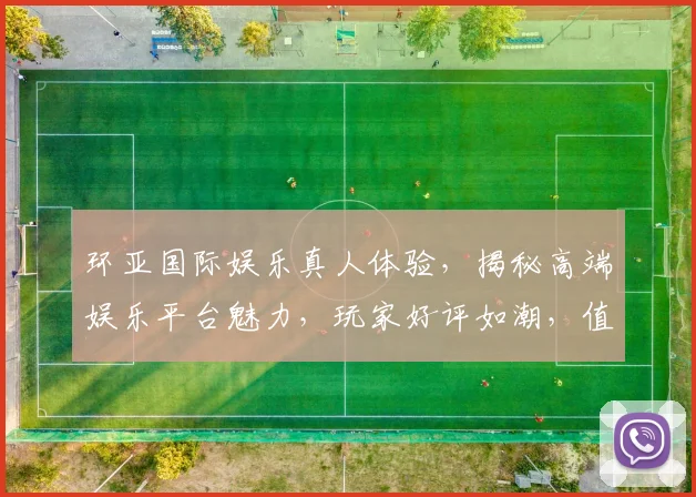 环亚国际娱乐真人体验，揭秘高端娱乐平台魅力，玩家好评如潮，值得信赖逗逗逗