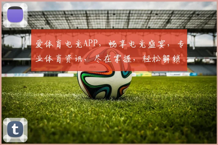爱体育电竞APP，畅享电竞盛宴，专业体育资讯，尽在掌握，轻松解锁精彩瞬间
