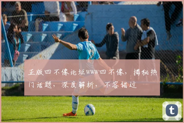 正版四不像论坛www四不像，揭秘热门话题，深度解析，不容错过