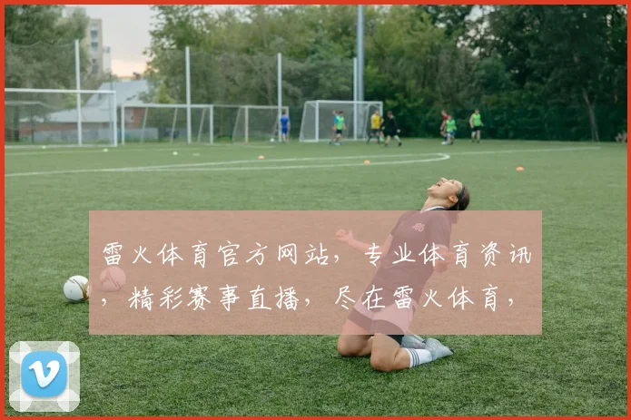 雷火体育官方网站，专业体育资讯，精彩赛事直播，尽在雷火体育，不容错过